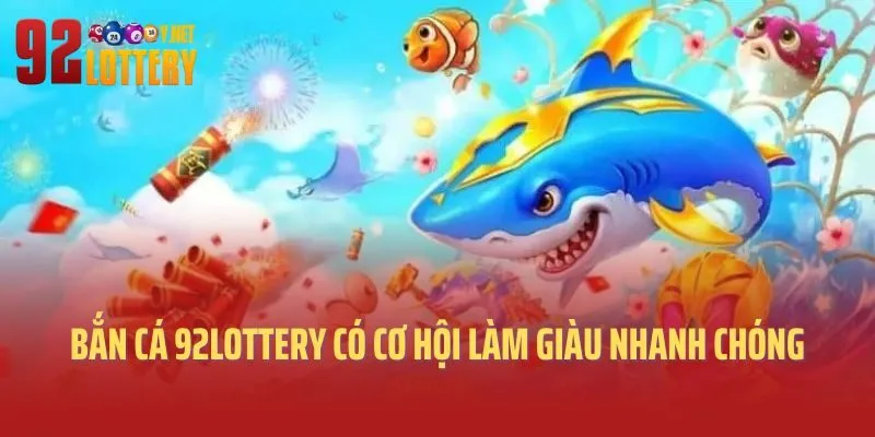 Chơi bắn cá 92lottery có cơ hội làm giàu nhanh chóng